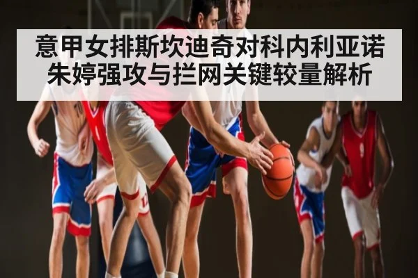 意甲女排斯坎迪奇对科内利亚诺朱婷强攻与拦网关键较量解析