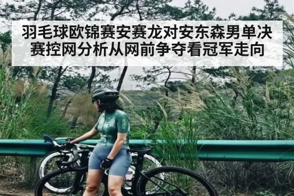羽毛球欧锦赛安赛龙对安东森男单决赛控网分析从网前争夺看冠军走向