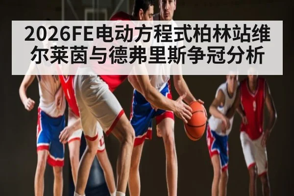 2026FE电动方程式柏林站维尔莱茵与德弗里斯争冠分析