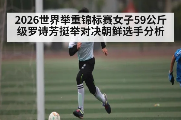2026世界举重锦标赛女子59公斤级罗诗芳挺举对决朝鲜选手分析
