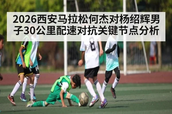 2026西安马拉松何杰对杨绍辉男子30公里配速对抗关键节点分析
